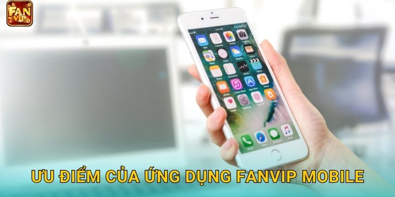 Ưu điểm của ứng dụng Fanvip mobile